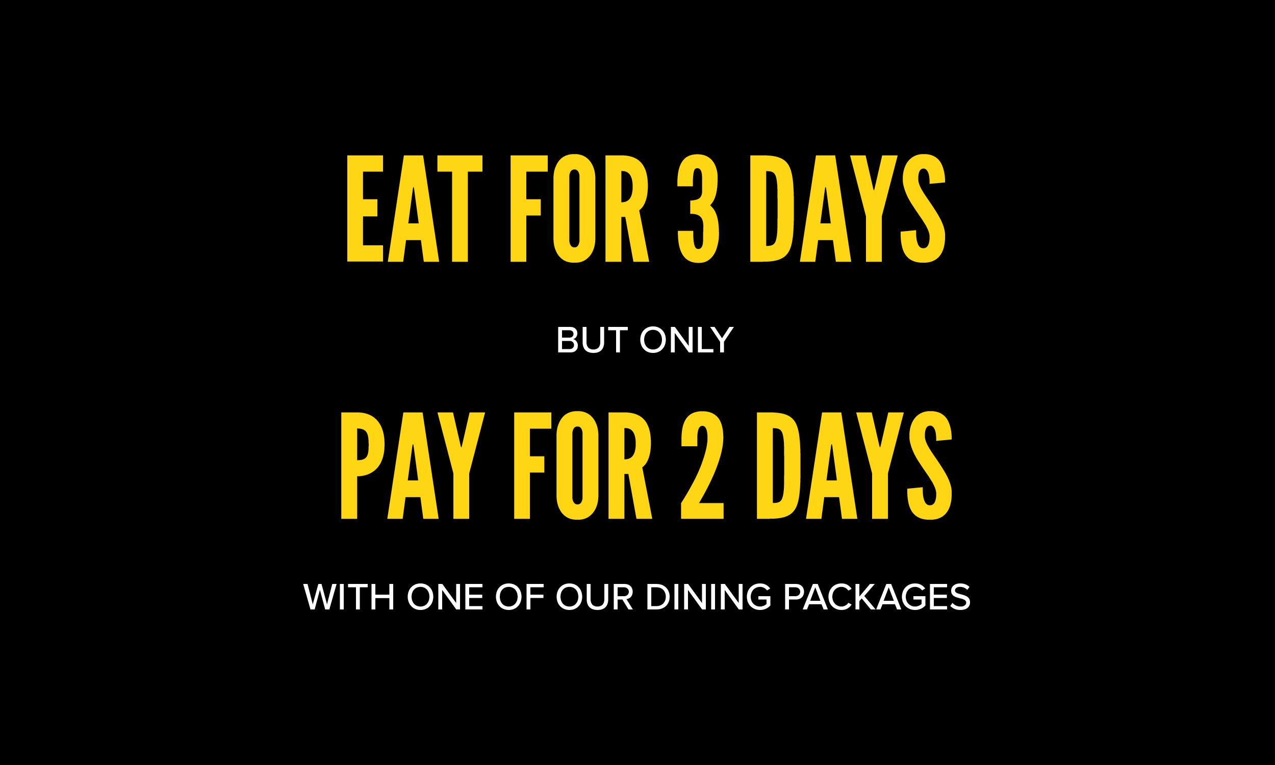 Black background with bold yellow text reading ‘Eat for 3 days’ and ‘Pay for 2 days’. Smaller white text in between says ‘But only’, and below says ‘With one of our dining packages’.
