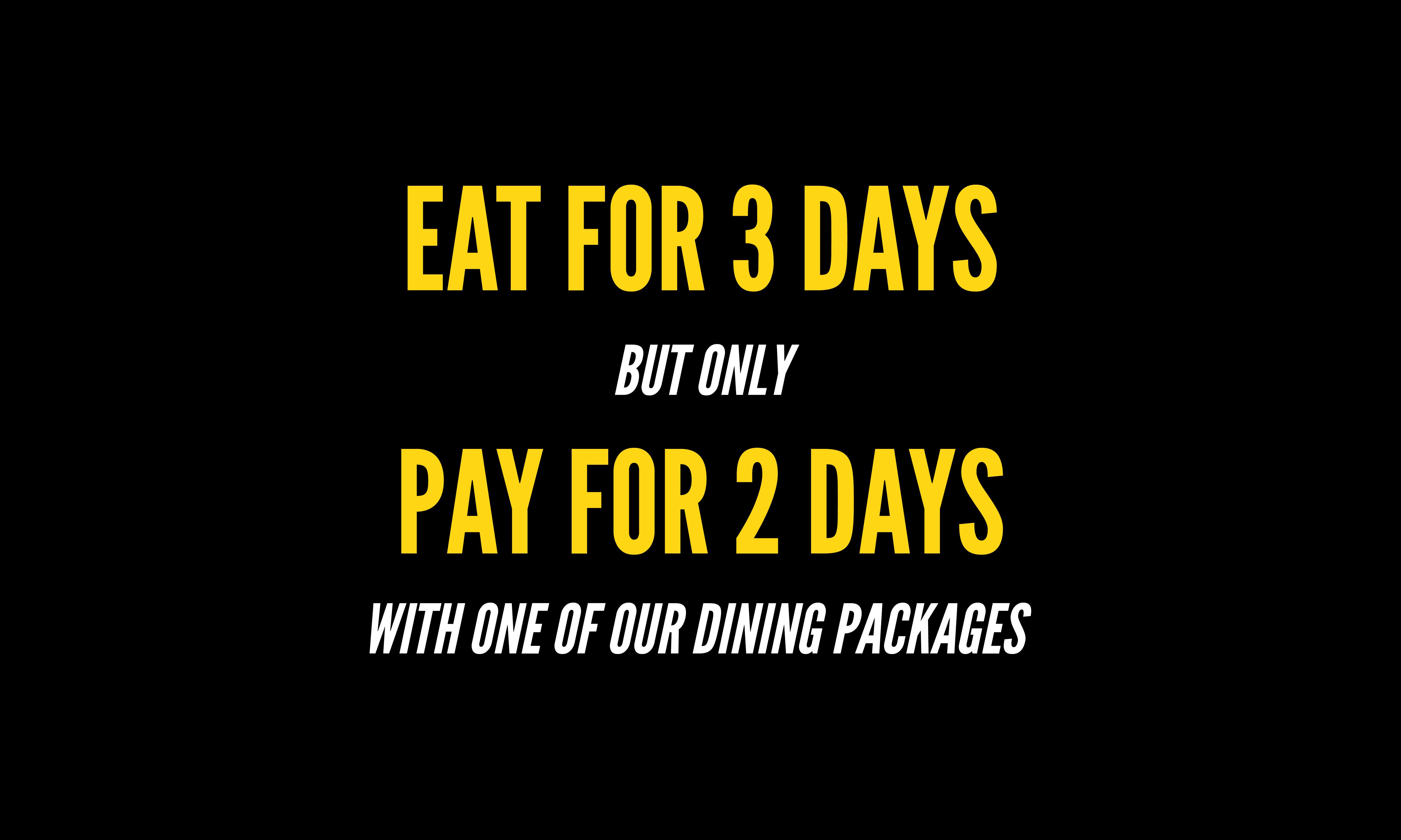A black background with the words "Eat for 3 days but only pay for 2 days" at the centre in a large, bold font. Below it are the words "With one of our dining packages".