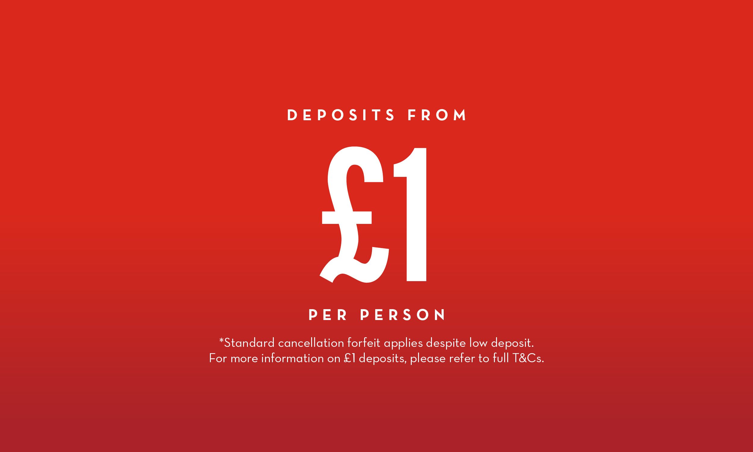 Red background with white text reading ‘Deposits from £1 per person’. Smaller text below says choosing automated payments means you'll pay monthly, and standard cancellation terms still apply whatever your deposit amount. For more information on £1 deposits, please refer to full T&Cs.