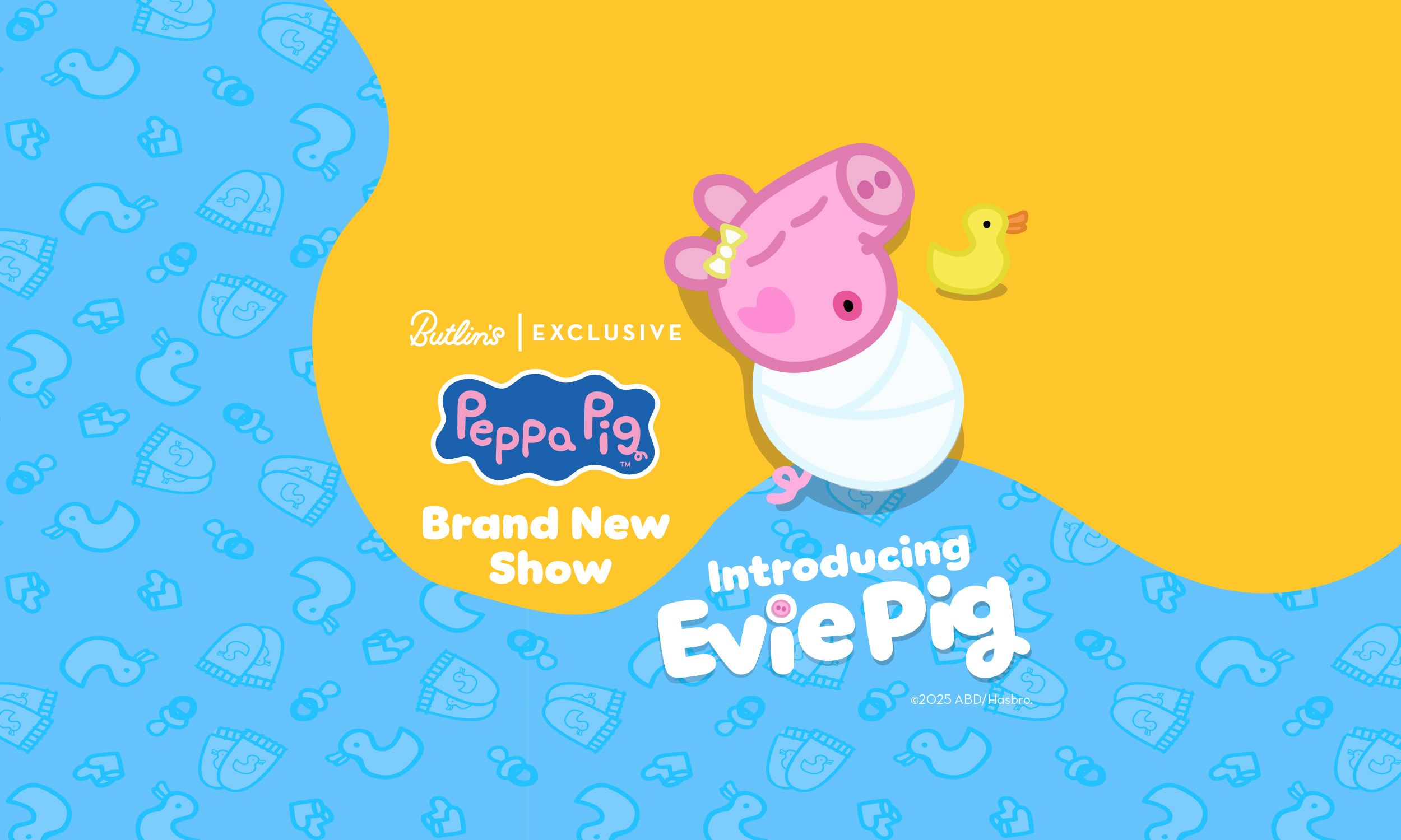 The promotional image for the new Peppa Pig show for 2026. The words "Butlin's exclusive" appear about the Peppa Pig logo and "Brand new show". Evie Pig is wrapped up and sleeping next to a small duck and the words "Introducing Evie Pig" are below her.